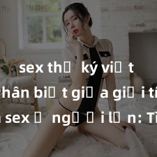 sex thư ký việt nam Phân biệt giữa giới tính và sex ở người lớn: Tìm hiểu sự khác biệt và yếu tố quyết định