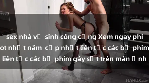 sex nhà vệ sinh công cộng Xem ngay phim sex mới nhất hot nhất năm  cập nhật liên tục các bộ phim gây sốt trên màn ảnh