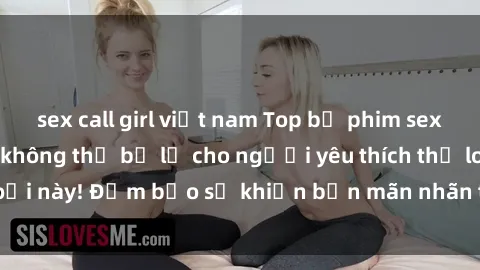sex call girl việt nam Top bộ phim sex Bắc Âu nổi tiếng không thể bỏ lỡ cho người yêu thích thể loại này! Đảm bảo sẽ khiến bạn mãn nhãn từ khâu đến cuối film.