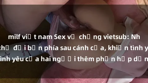 milf việt nam Sex vợ chồng vietsub: Những bí mật đang chờ đợi bạn phía sau cánh cửa, khiến tình yêu của hai người thêm phần hấp dẫn và đầy lôi cuốn.