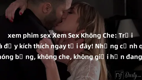 xem phim sex Xem Sex Không Che: Trải nghiệm mới lạ và đầy kích thích ngay tại đây! Những cảnh quay nóng bỏng, không che, không giới hạn đang chờ đón bạn. Đừng bỏ lỡ!