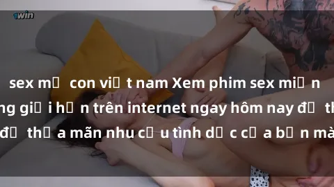 sex mẹ con việt nam Xem phim sex miễn phí hoàn toàn không giới hạn trên internet ngay hôm nay để thỏa mãn nhu cầu tình dục của bạn mà không tốn chi phí.