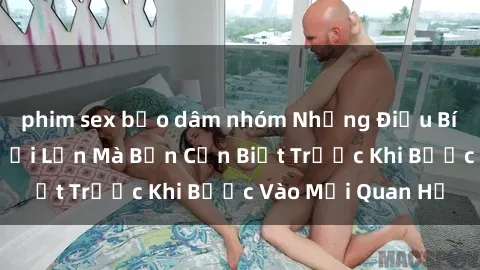 phim sex bạo dâm nhóm Những Điều Bí Mật Về Sex Người Lớn Mà Bạn Cần Biết Trước Khi Bước Vào Mối Quan Hệ