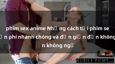 phim sex anime Những cách tải phim sex miễn phí nhanh chóng và đơn giản đến không ngờ