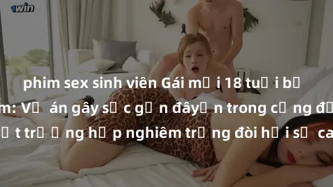 phim sex sinh viên Gái mới 18 tuổi bị trói và bị hiếp dâm: Vụ án gây sốc gần đâyến trong cộng đồng. Đây là một trường hợp nghiêm trọng đòi hỏi sự can thiệp mạnh mẽ từ phía công lý.