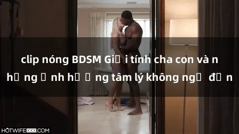 clip nóng BDSM Giới tính cha con và những ảnh hưởng tâm lý không ngờ đến