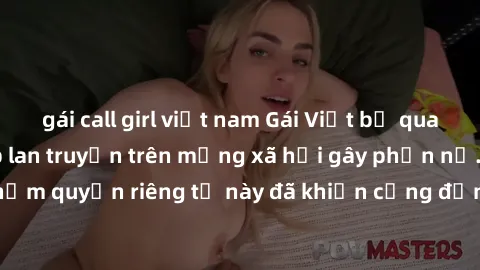 gái call girl việt nam Gái Việt bị quay lén khi tắm, clip lan truyền trên mạng xã hội gây phẫn nộ. Hành động vi phạm quyền riêng tư này đã khiến cộng đồng mạng bức xúc và đòi trừng phạt thật nghiêm kh