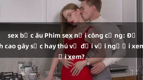 sex bắc âu Phim sex nơi công cộng: Đỉnh cao gây sốc hay thú vị đối với người xem?