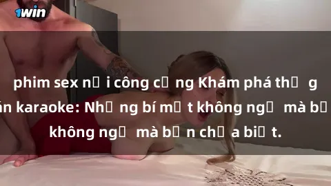 phim sex nơi công cộng Khám phá thế giới sex ở quán karaoke: Những bí mật không ngờ mà bạn chưa biết.