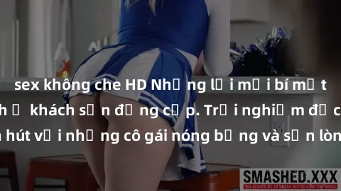 sex không che HD Những lời mời bí mật: Gái Việt làm tình ở khách sạn đẳng cấp. Trải nghiệm độc đáo và cuốn hút với những cô gái nóng bỏng và sẵn lòng thỏa mãn mọi nhu cầu của bạn.