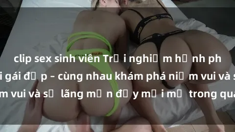 clip sex sinh viên Trải nghiệm hạnh phúc khi làm tình với gái đẹp – cùng nhau khám phá niềm vui và sự lãng mạn đầy mới mẻ trong quan hệ của bạn.