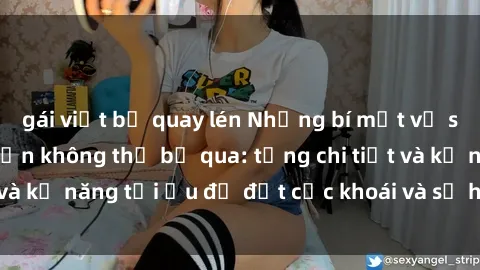 gái việt bị quay lén Những bí mật về sex người lớn mà bạn không thể bỏ qua: từng chi tiết và kỹ năng tối ưu để đạt cực khoái và sự hài lòng tối đa.