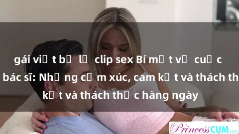 gái việt bị lộ clip sex Bí mật về cuộc sống sex của bác sĩ: Những cảm xúc, cam kết và thách thức hàng ngày