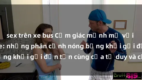 sex trên xe bus Cảm giác mạnh mẽ với sex BDSM không che: những phân cảnh nóng bỏng khơi gợi đến tận cùng của tư duy và cơ thể.