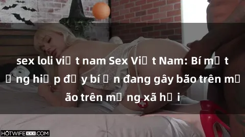 sex loli việt nam Sex Việt Nam: Bí mật về vụ cưỡng hiếp đầy bí ẩn đang gây bão trên mạng xã hội