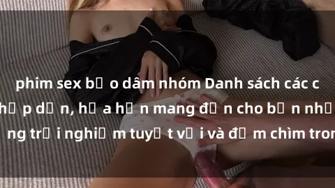 phim sex bạo dâm nhóm Danh sách các cô gái gọi Việt Nam hấp dẫn, hứa hẹn mang đến cho bạn những trải nghiệm tuyệt vời và đắm chìm trong cảm xúc tuyệt vời.
