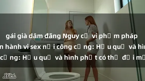 gái già dâm đãng Nguy cơ vi phạm pháp luật khi thực hiện hành vi sex nơi công cộng: Hậu quả và hình phạt có thể đối mặt