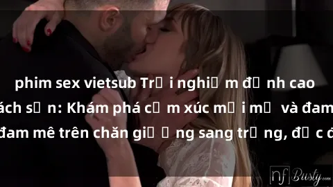 phim sex vietsub Trải nghiệm đỉnh cao tình yêu tại sex khách sạn: Khám phá cảm xúc mới mẻ và đam mê trên chăn giường sang trọng, độc đáo, không giới hạn.
