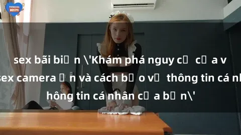 sex bãi biển 'Khám phá nguy cơ của việc sử dụng sex camera ẩn và cách bảo vệ thông tin cá nhân của bạn'