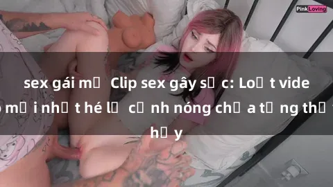 sex gái mỹ Clip sex gây sốc: Loạt video mới nhất hé lộ cảnh nóng chưa từng thấy