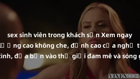 sex sinh viên trong khách sạn Xem ngay phim sex HD chất lượng cao không che, đỉnh cao của nghệ thuật làm tình, đưa bạn vào thế giới đam mê và sóng gió của tình yêu không giới hạn.