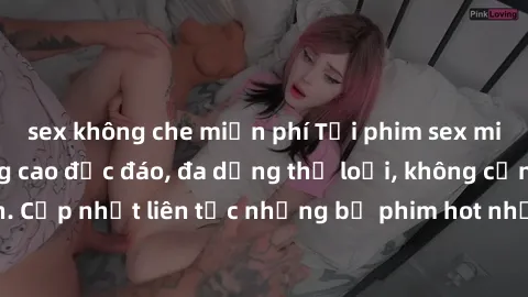 sex không che miễn phí Tải phim sex miễn phí chất lượng cao độc đáo, đa dạng thể loại, không cần đăng ký tài khoản. Cập nhật liên tục những bộ phim hot nhất trên thị trường. Sự lựa chọn hàng đầu cho n
