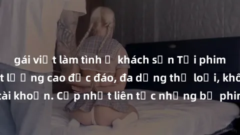 gái việt làm tình ở khách sạn Tải phim sex miễn phí chất lượng cao độc đáo, đa dạng thể loại, không cần đăng ký tài khoản. Cập nhật liên tục những bộ phim hot nhất trên thị trường. Sự lựa chọn hàng đầ