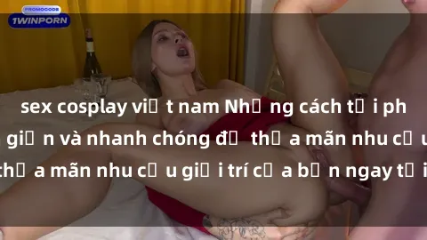 sex cosplay việt nam Những cách tải phim sex về máy đơn giản và nhanh chóng để thỏa mãn nhu cầu giải trí của bạn ngay tại nhà