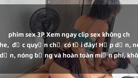 phim sex 3P Xem ngay clip sex không che cực hot, không che,  độc quyền chỉ có tại đây! Hấp dẫn, nóng bỏng và hoàn toàn miễn phí, không thể bỏ qua!