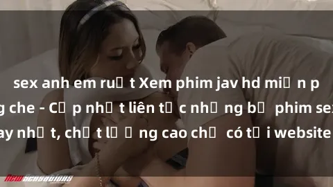 sex anh em ruột Xem phim jav hd miễn phí đỉnh cao không che - Cập nhật liên tục những bộ phim sex hay nhất, chất lượng cao chỉ có tại website chuyên nghiệp hàng đầu.