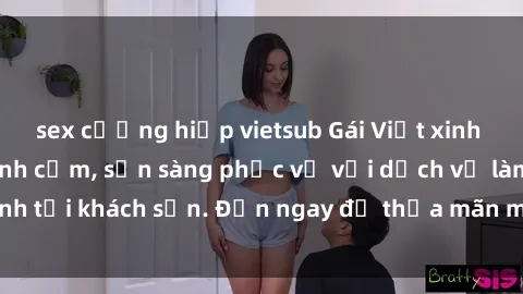 sex cưỡng hiếp vietsub Gái Việt xinh đẹp, nồng nàn tình cảm, sẵn sàng phục vụ với dịch vụ làm tình tại khách sạn. Đến ngay để thỏa mãn mọi khao khát của bạn!