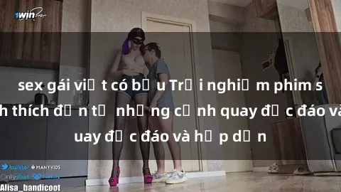 sex gái việt có bầu Trải nghiệm phim sex : Sự kích thích đến từ những cảnh quay độc đáo và hấp dẫn