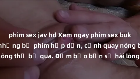 phim sex jav hd Xem ngay phim sex bukkake hàng đầu với những bộ phim hấp dẫn, cảnh quay nóng bỏng không thể bỏ qua. Đảm bảo bạn sẽ hài lòng với trải nghiệm mới lạ này!