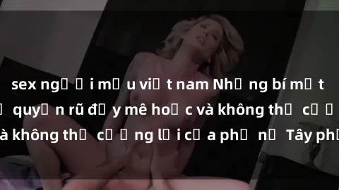 sex người mẫu việt nam Những bí mật về sex gái Tây: Sự quyến rũ đầy mê hoặc và không thể cưỡng lại của phụ nữ Tây phương